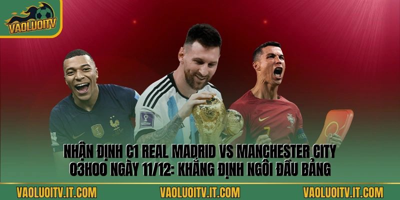 Nhận định C1 Real Madrid vs Manchester City 03h00 Ngày 11/12