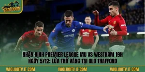 Nhận Định Premier League MU Vs Westham 19h Ngày 5/12